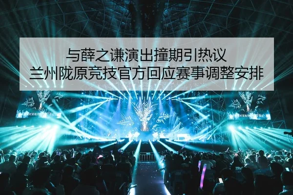 与薛之谦演出撞期引热议 兰州陇原竞技官方回应赛事调整安排（ANBOSPORTS）