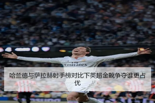 哈兰德与萨拉赫射手榜对比下英超金靴争夺谁更占优（ANBOSPORTS）
