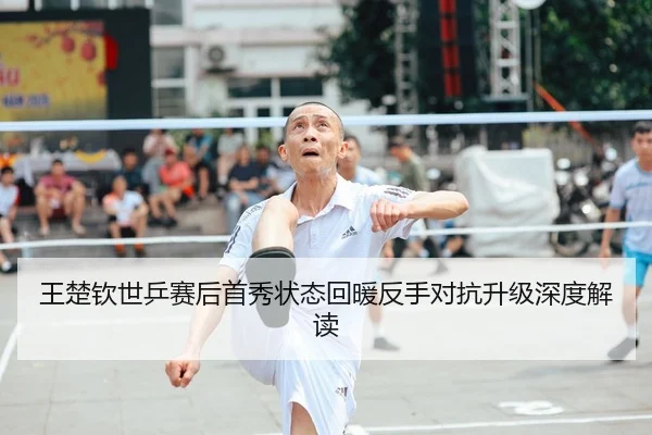 王楚钦世乒赛后首秀状态回暖反手对抗升级深度解读（ANBOSPORTS）