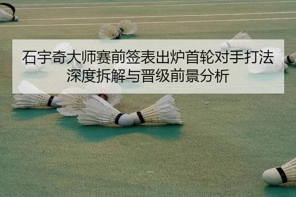 石宇奇大师赛前签表出炉首轮对手打法深度拆解与晋级前景分析（ANBOSPORTS）