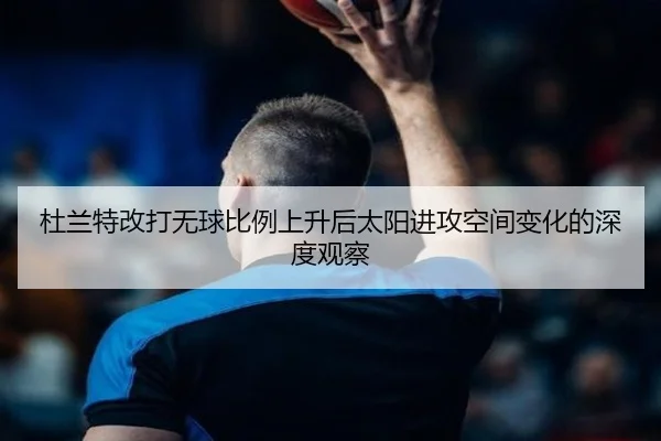 杜兰特改打无球比例上升后太阳进攻空间变化的深度观察（ANBOSPORTS）