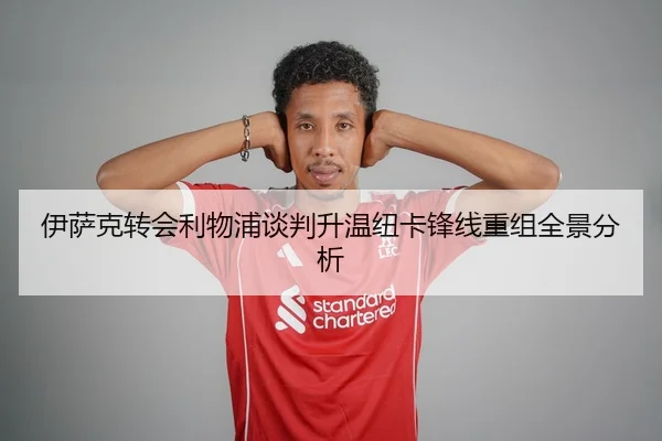 伊萨克转会利物浦谈判升温纽卡锋线重组全景分析（ANBOSPORTS）